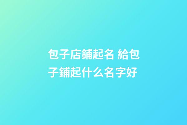 包子店鋪起名 給包子鋪起什么名字好-第1張-店鋪起名-玄機派